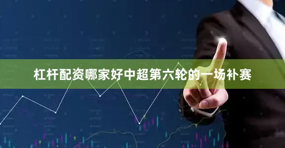 杠杆配资哪家好中超第六轮的一场补赛