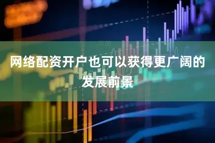 网络配资开户也可以获得更广阔的发展前景