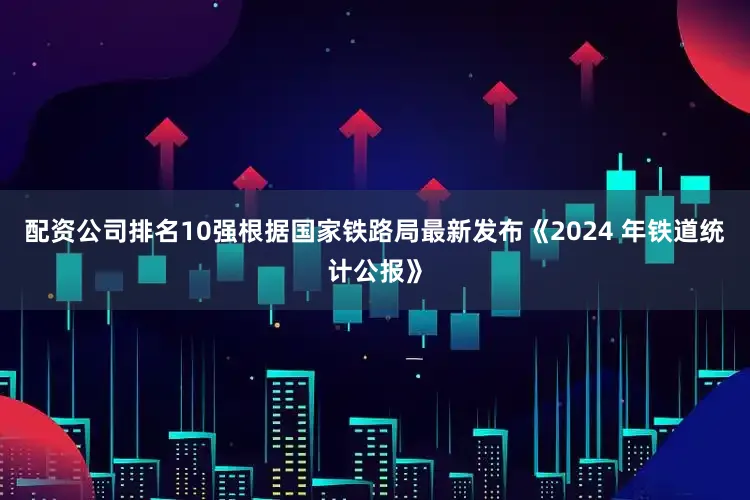 配资公司排名10强根据国家铁路局最新发布《2024 年铁道统计公报》