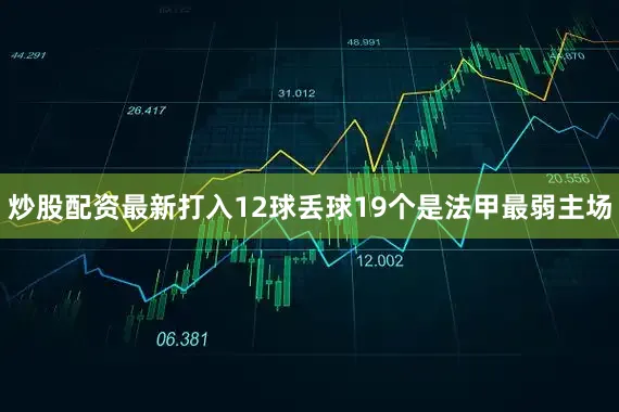 炒股配资最新打入12球丢球19个是法甲最弱主场