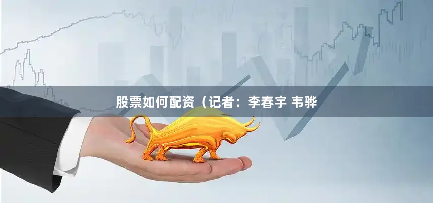 股票如何配资（记者：李春宇 韦骅
