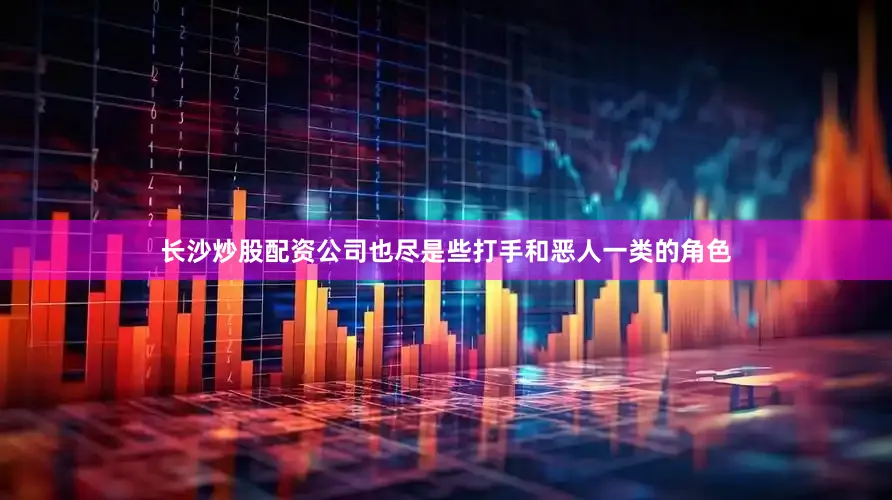 长沙炒股配资公司也尽是些打手和恶人一类的角色
