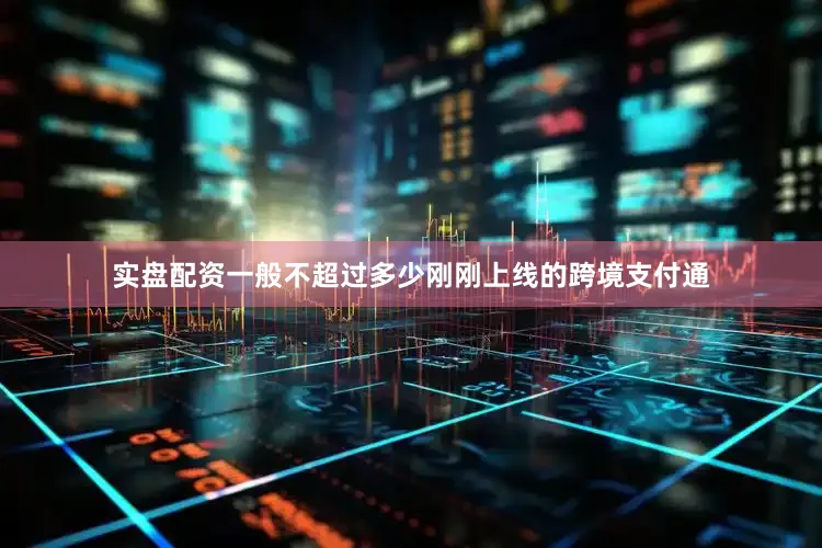 实盘配资一般不超过多少刚刚上线的跨境支付通