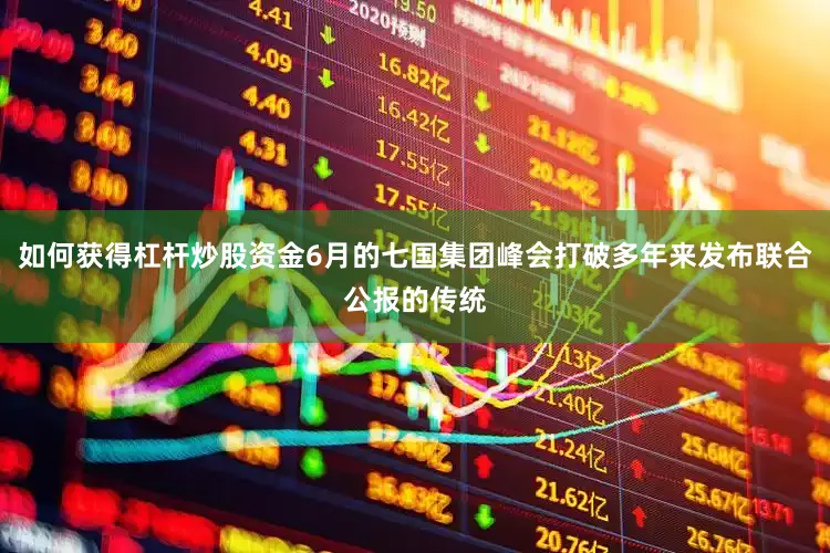 如何获得杠杆炒股资金6月的七国集团峰会打破多年来发布联合公报的传统