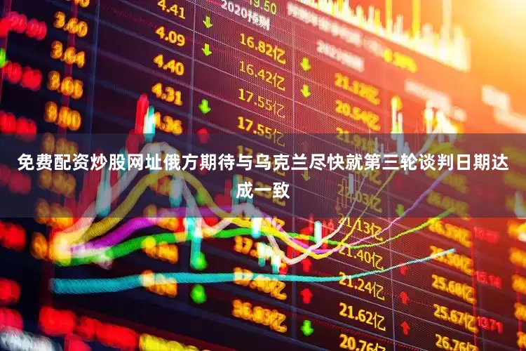 免费配资炒股网址俄方期待与乌克兰尽快就第三轮谈判日期达成一致