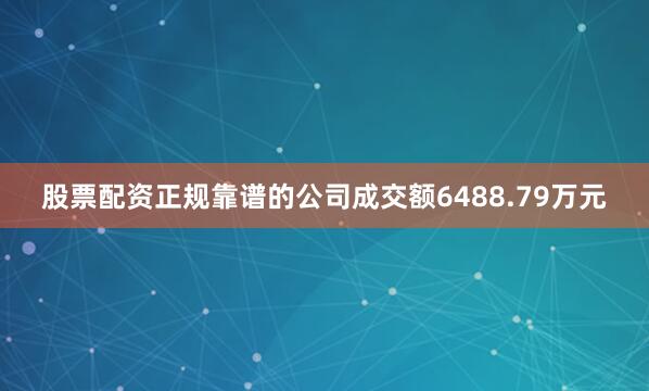 股票配资正规靠谱的公司成交额6488.79万元