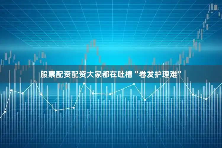 股票配资配资大家都在吐槽“卷发护理难”