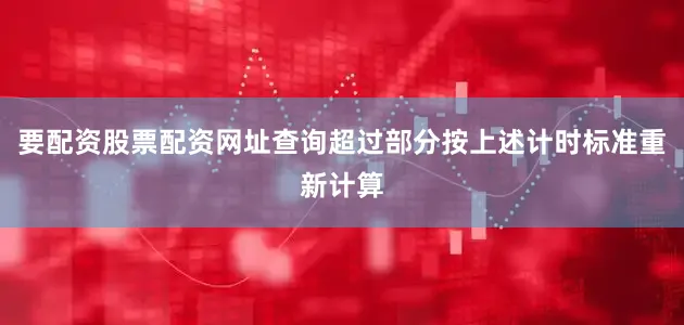要配资股票配资网址查询超过部分按上述计时标准重新计算