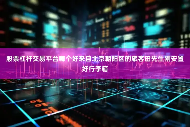 股票杠杆交易平台哪个好来自北京朝阳区的旅客田先生刚安置好行李箱