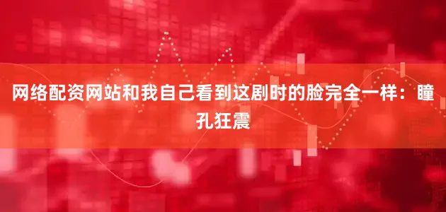 网络配资网站和我自己看到这剧时的脸完全一样：瞳孔狂震