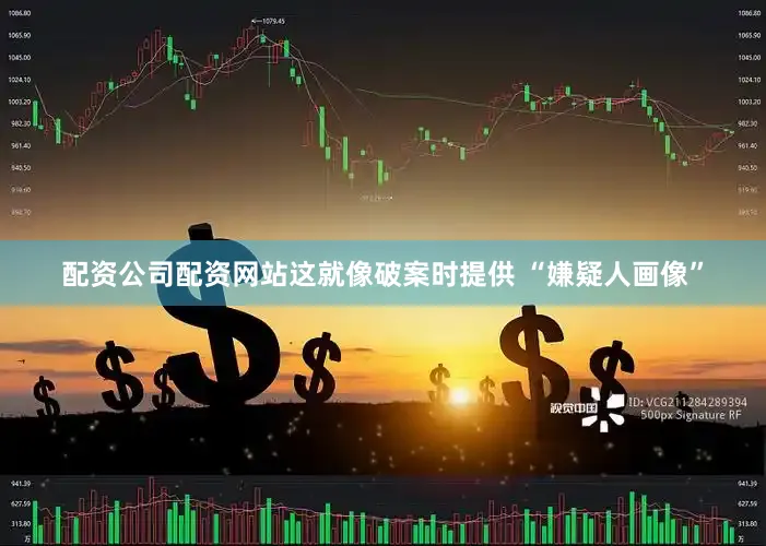 配资公司配资网站这就像破案时提供 “嫌疑人画像”