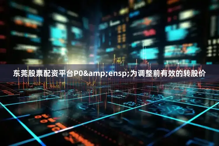 东莞股票配资平台P0 为调整前有效的转股价