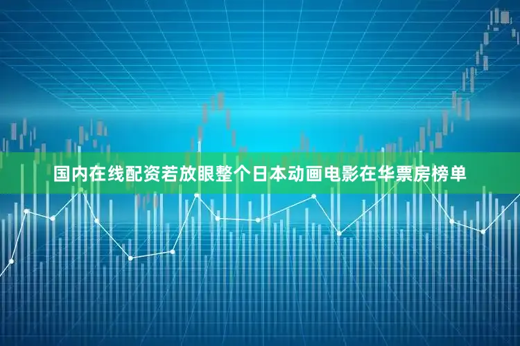 国内在线配资若放眼整个日本动画电影在华票房榜单