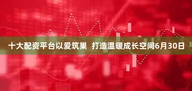 十大配资平台以爱筑巢  打造温暖成长空间6月30日