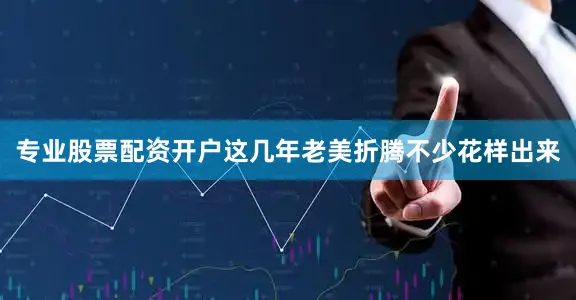 专业股票配资开户这几年老美折腾不少花样出来
