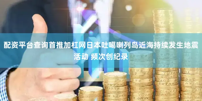 配资平台查询首推加杠网日本吐噶喇列岛近海持续发生地震活动 频次创纪录