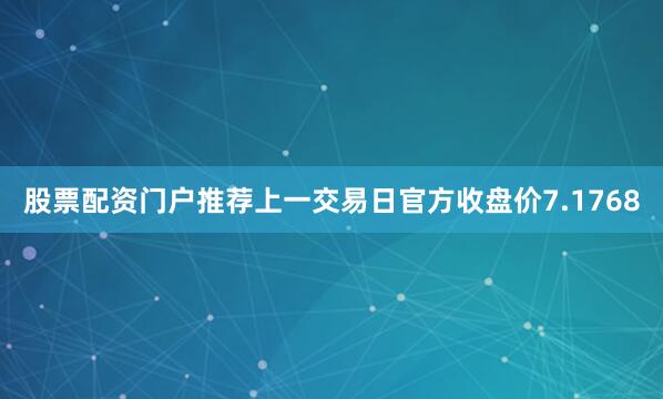 股票配资门户推荐上一交易日官方收盘价7.1768