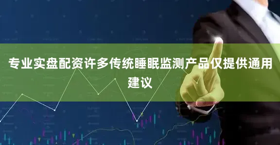 专业实盘配资许多传统睡眠监测产品仅提供通用建议