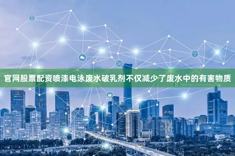 官网股票配资喷漆电泳废水破乳剂不仅减少了废水中的有害物质