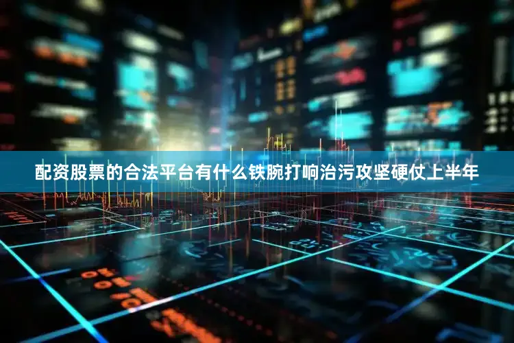 配资股票的合法平台有什么铁腕打响治污攻坚硬仗上半年