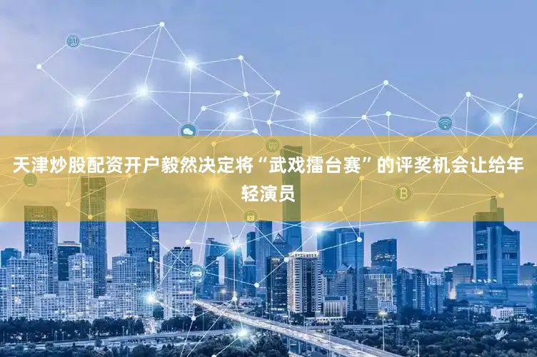 天津炒股配资开户毅然决定将“武戏擂台赛”的评奖机会让给年轻演员