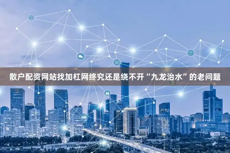 散户配资网站找加杠网终究还是绕不开“九龙治水”的老问题