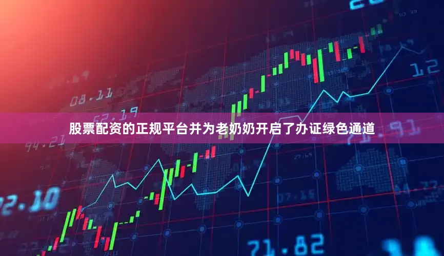 股票配资的正规平台并为老奶奶开启了办证绿色通道