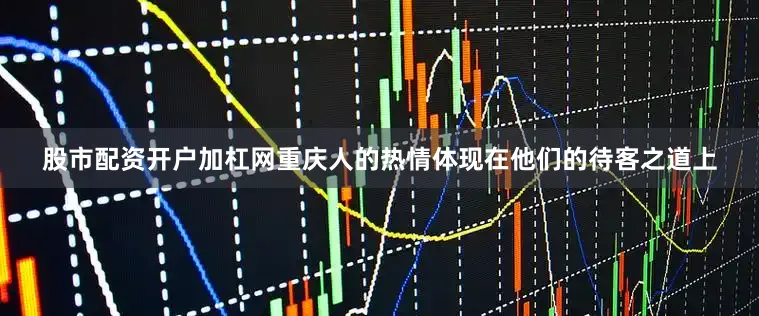 股市配资开户加杠网重庆人的热情体现在他们的待客之道上