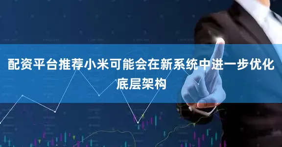 配资平台推荐小米可能会在新系统中进一步优化底层架构