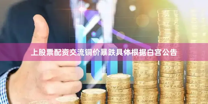上股票配资交流铜价暴跌　　具体根据白宫公告