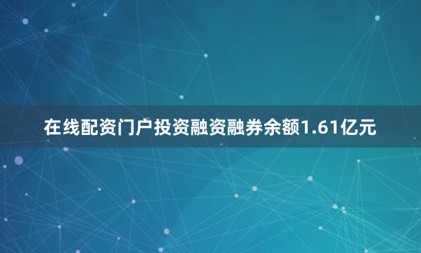 在线配资门户投资融资融券余额1.61亿元