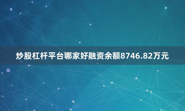炒股杠杆平台哪家好融资余额8746.82万元