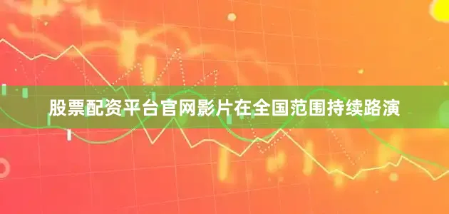 股票配资平台官网影片在全国范围持续路演