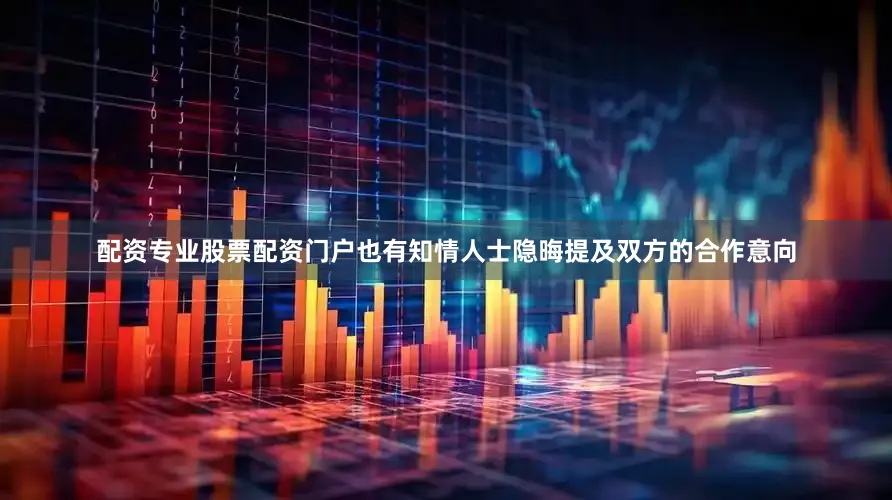 配资专业股票配资门户也有知情人士隐晦提及双方的合作意向