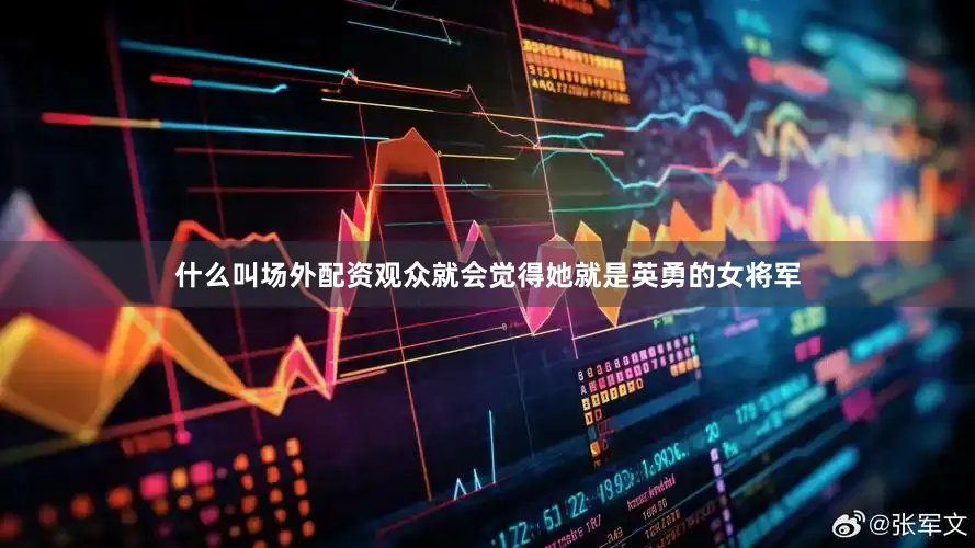 什么叫场外配资观众就会觉得她就是英勇的女将军