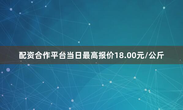 配资合作平台当日最高报价18.00元/公斤