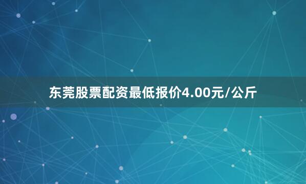 东莞股票配资最低报价4.00元/公斤