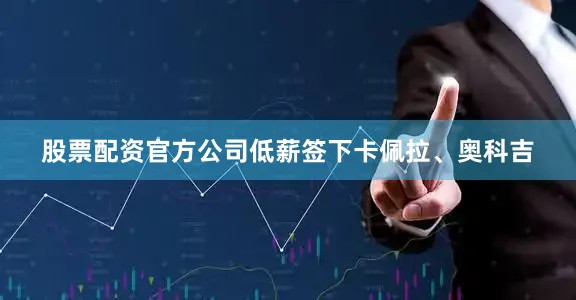股票配资官方公司低薪签下卡佩拉、奥科吉