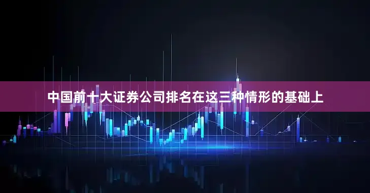 中国前十大证券公司排名在这三种情形的基础上